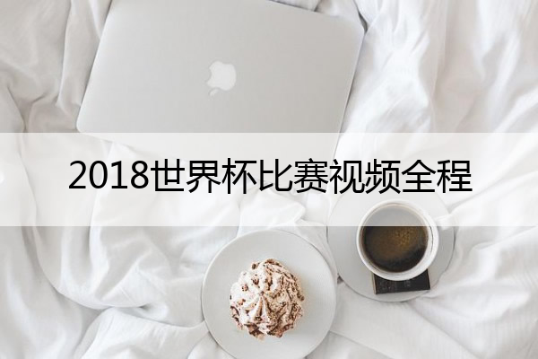 2018世界杯比赛视频全程 2018世界杯比赛精彩视频