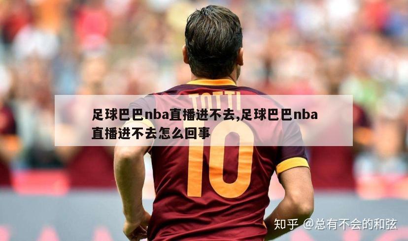 足球巴巴nba直播进不去,足球巴巴nba直播进不去怎么回事