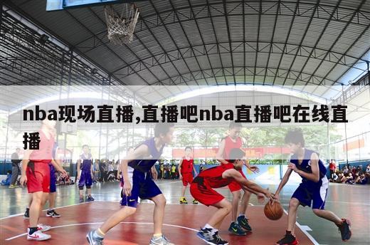 nba现场直播,直播吧nba直播吧在线直播