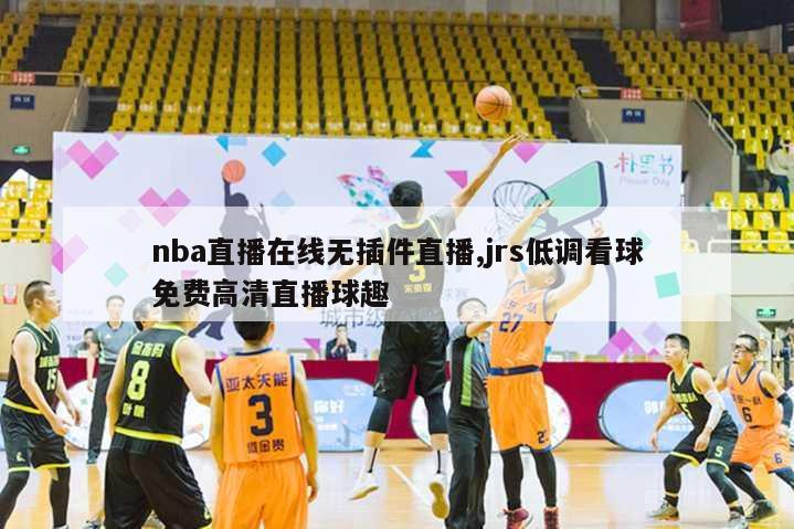 nba直播在线无插件直播,jrs低调看球免费高清直播球趣