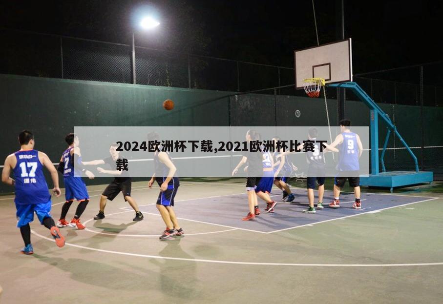 2024欧洲杯下载,2021欧洲杯比赛下载