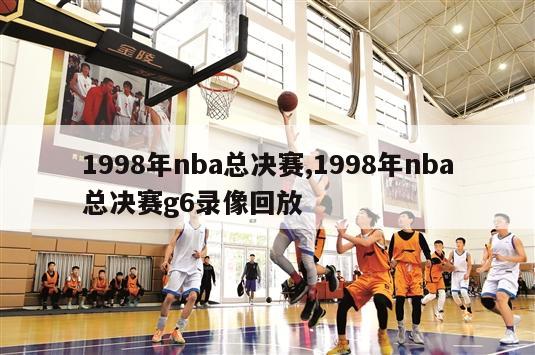 1998年nba总决赛,1998年nba总决赛g6录像回放