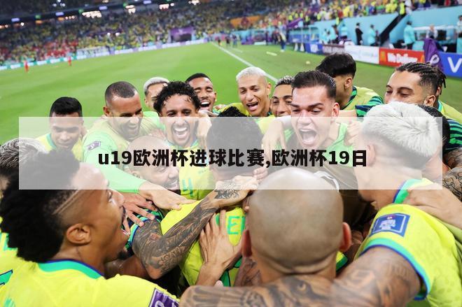 u19欧洲杯进球比赛,欧洲杯19日