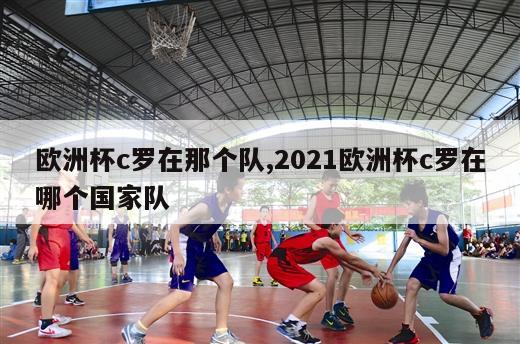 欧洲杯c罗在那个队,2021欧洲杯c罗在哪个国家队