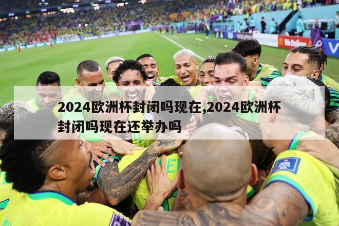 2024欧洲杯封闭吗现在,2024欧洲杯封闭吗现在还举办吗