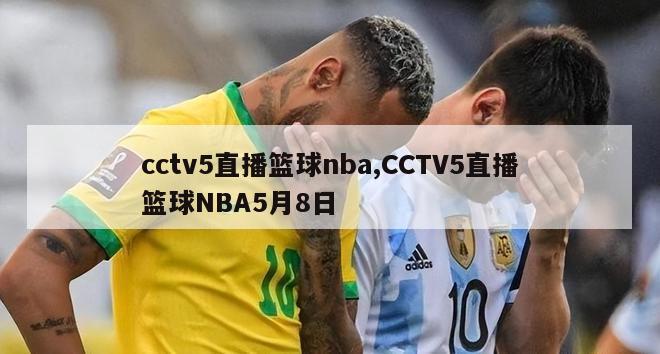 cctv5直播篮球nba,CCTV5直播篮球NBA5月8日