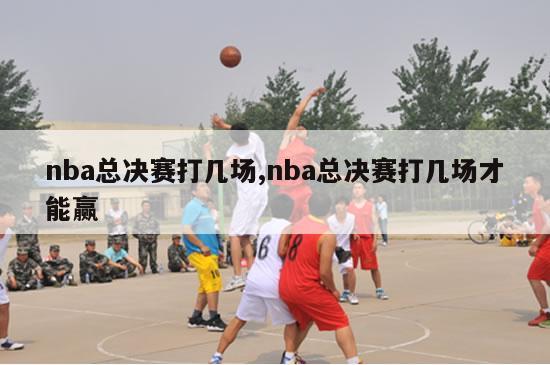 nba总决赛打几场,nba总决赛打几场才能赢