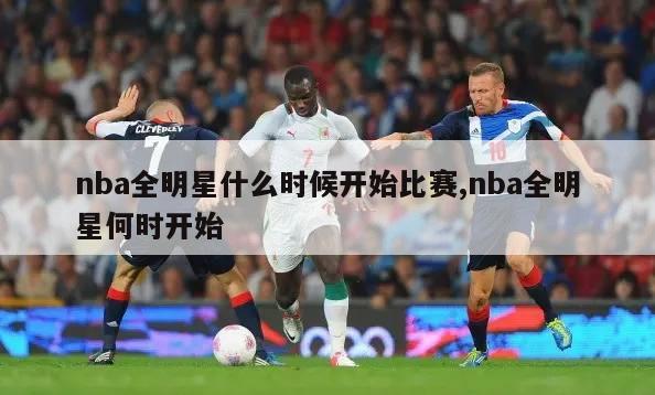 nba全明星什么时候开始比赛,nba全明星何时开始