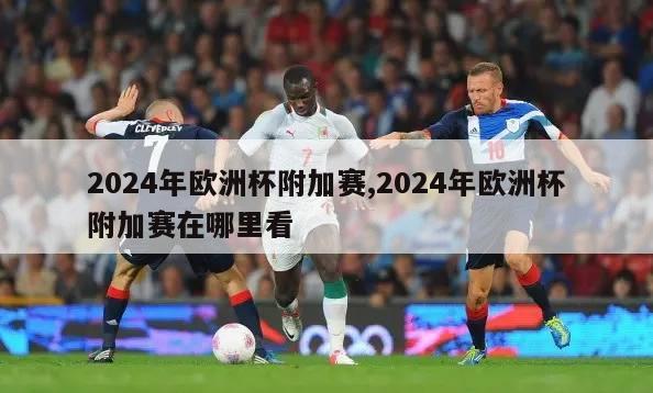 2024年欧洲杯附加赛,2024年欧洲杯附加赛在哪里看