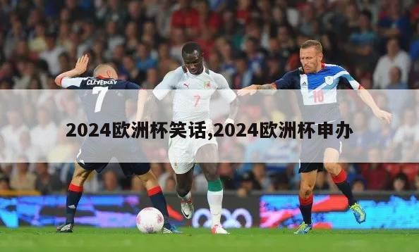 2024欧洲杯笑话,2024欧洲杯申办