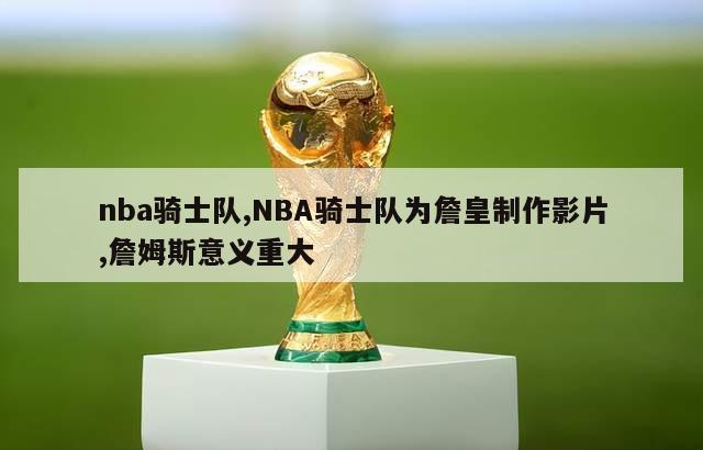 nba骑士队,NBA骑士队为詹皇制作影片,詹姆斯意义重大