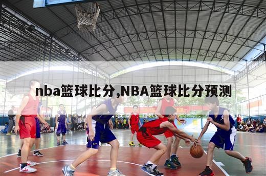 nba篮球比分,NBA篮球比分预测