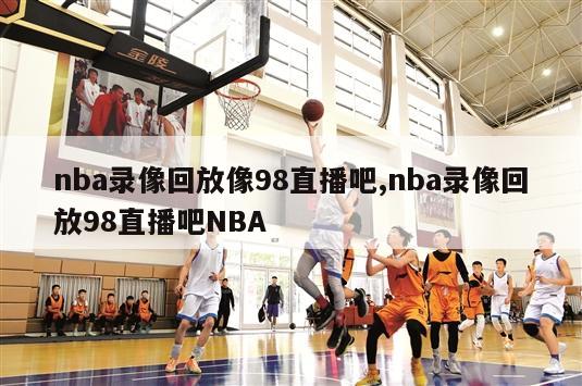 nba录像回放像98直播吧,nba录像回放98直播吧NBA