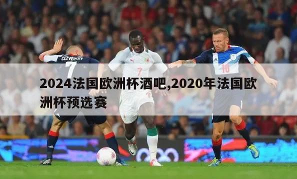 2024法国欧洲杯酒吧,2020年法国欧洲杯预选赛