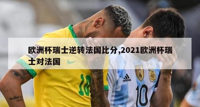 欧洲杯瑞士逆转法国比分,2021欧洲杯瑞士对法国