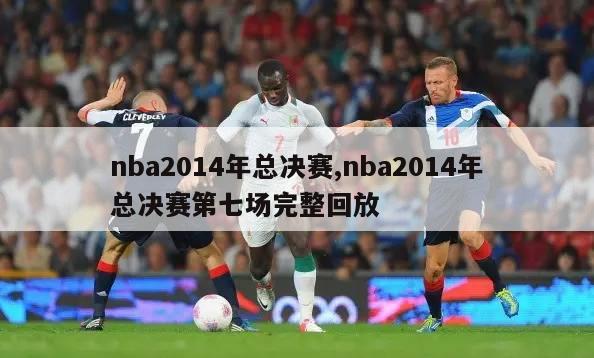 nba2014年总决赛,nba2014年总决赛第七场完整回放