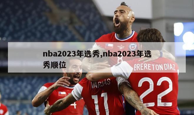 nba2023年选秀,nba2023年选秀顺位