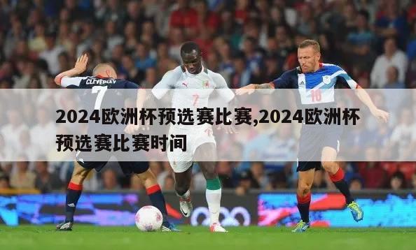 2024欧洲杯预选赛比赛,2024欧洲杯预选赛比赛时间