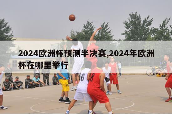 2024欧洲杯预测半决赛,2024年欧洲杯在哪里举行