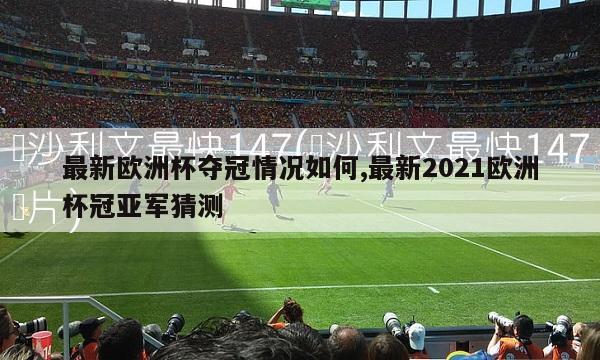 最新欧洲杯夺冠情况如何,最新2021欧洲杯冠亚军猜测