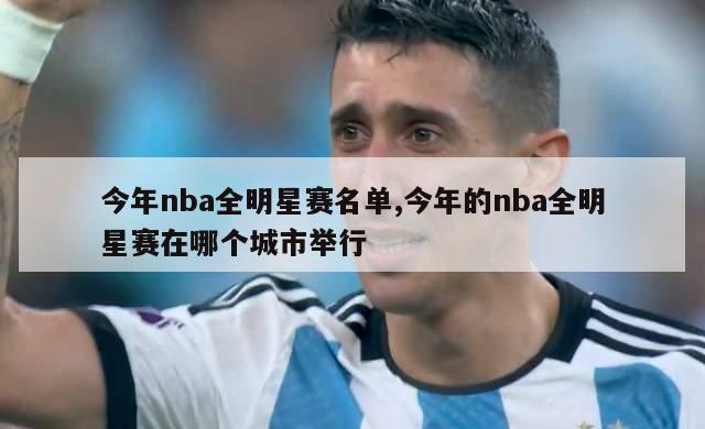 今年nba全明星赛名单,今年的nba全明星赛在哪个城市举行