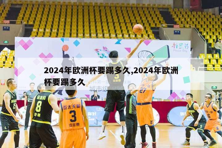 2024年欧洲杯要踢多久,2024年欧洲杯要踢多久