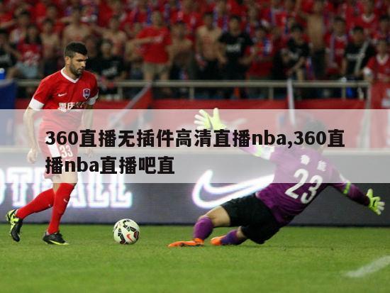 360直播无插件高清直播nba,360直播nba直播吧直