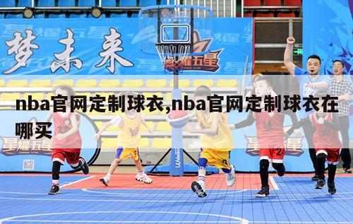 nba官网定制球衣,nba官网定制球衣在哪买