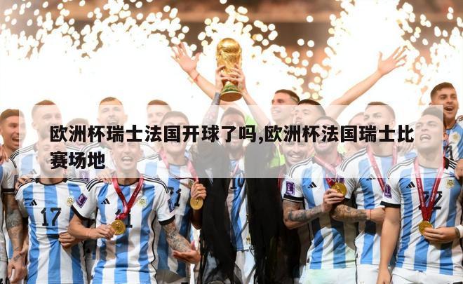 欧洲杯瑞士法国开球了吗,欧洲杯法国瑞士比赛场地