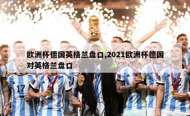 欧洲杯德国英格兰盘口,2021欧洲杯德国对英格兰盘口