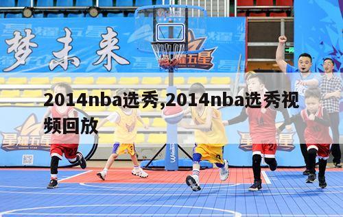 2014nba选秀,2014nba选秀视频回放