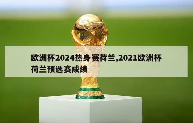 欧洲杯2024热身赛荷兰,2021欧洲杯荷兰预选赛成绩