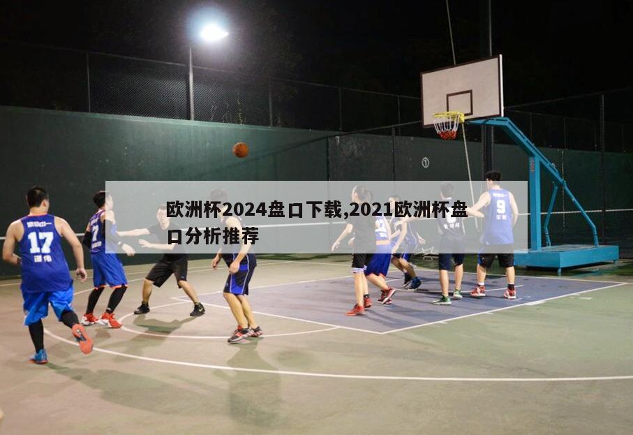 欧洲杯2024盘口下载,2021欧洲杯盘口分析推荐