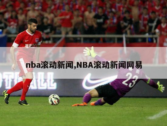 nba滚动新闻,NBA滚动新闻网易