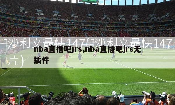 nba直播吧jrs,nba直播吧jrs无插件