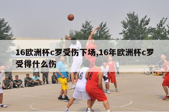 16欧洲杯c罗受伤下场,16年欧洲杯c罗受得什么伤