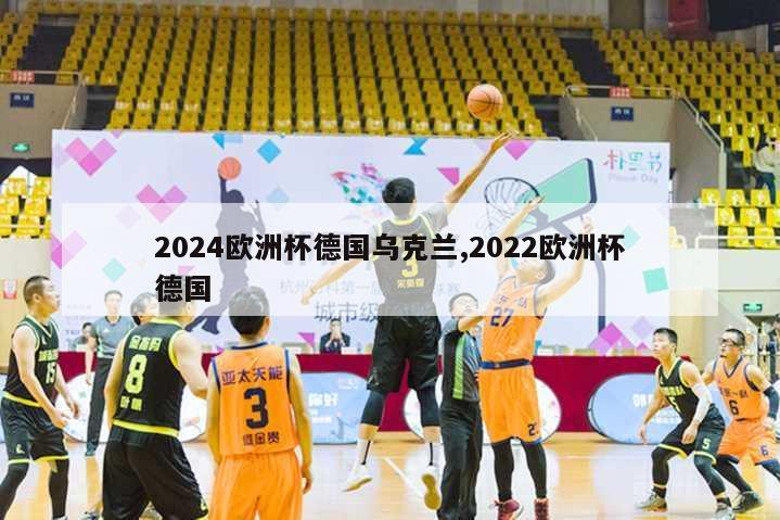 2024欧洲杯德国乌克兰,2022欧洲杯德国