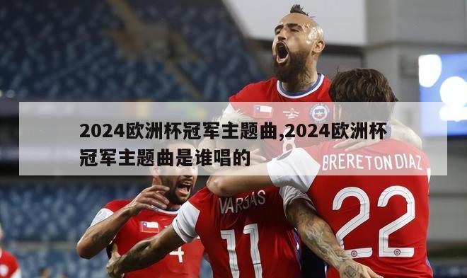 2024欧洲杯冠军主题曲,2024欧洲杯冠军主题曲是谁唱的